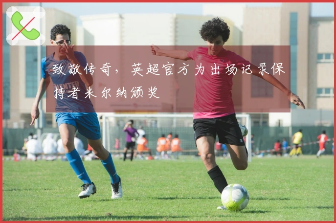 致敬传奇，英超官方为出场记录保持者米尔纳颁奖