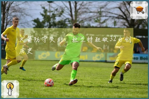 火箭防守失利，杜兰特狂砍32分创历史