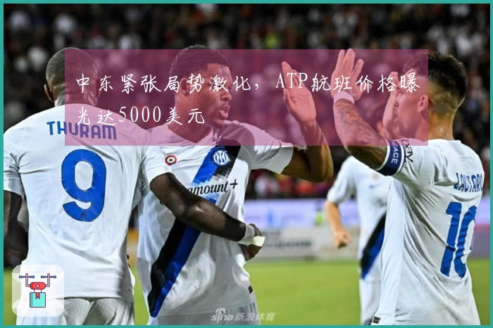 中东紧张局势激化，ATP航班价格曝光达5000美元