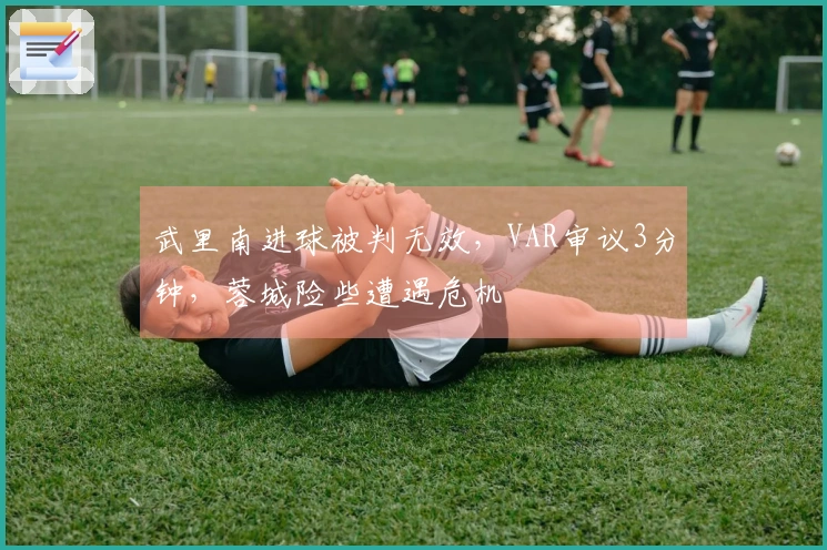 武里南进球被判无效，VAR审议3分钟，蓉城险些遭遇危机