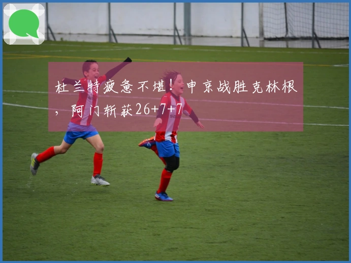 杜兰特疲惫不堪！申京战胜克林根，阿门斩获26+7+7