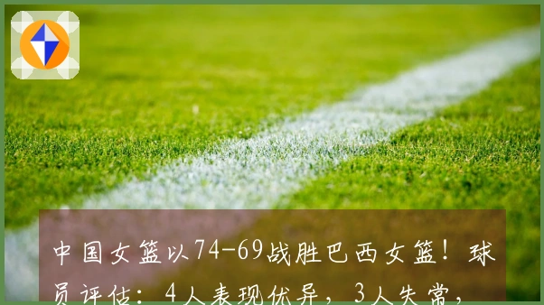 中国女篮以74-69战胜巴西女篮！球员评估：4人表现优异，3人失常，3人勉强及格