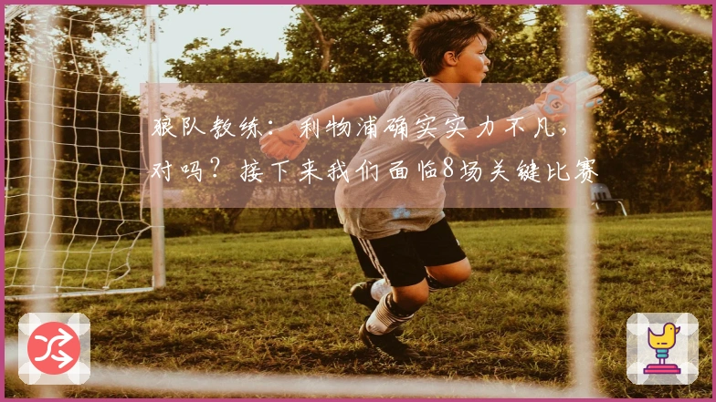 狼队教练：利物浦确实实力不凡，对吗？接下来我们面临8场关键比赛。