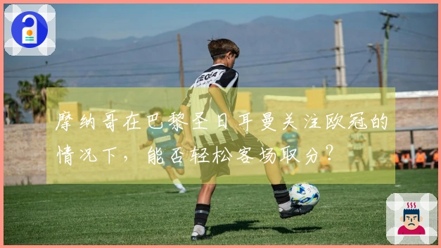 摩纳哥在巴黎圣日耳曼关注欧冠的情况下，能否轻松客场取分？