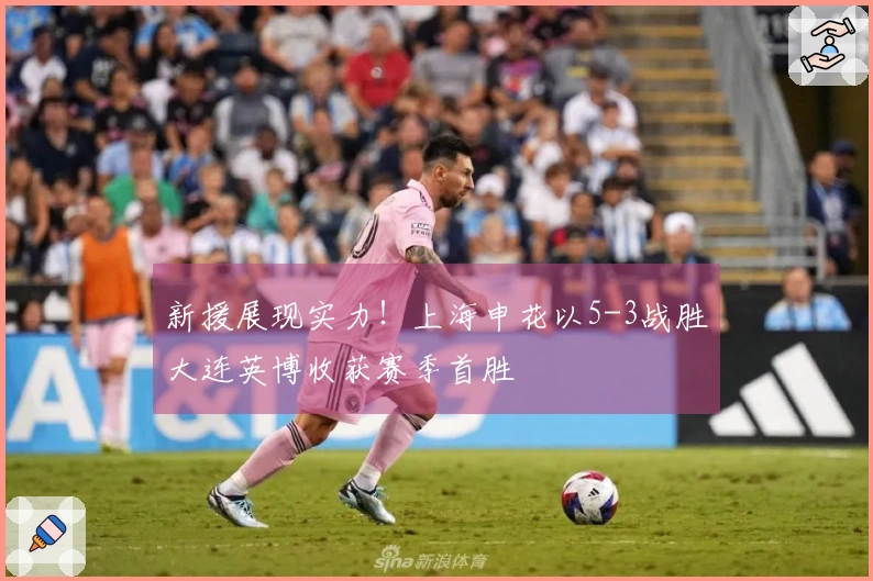 新援展现实力！上海申花以5-3战胜大连英博收获赛季首胜