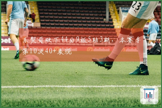 东契奇砍下44分9板5助3断，本赛季第10次40+表现