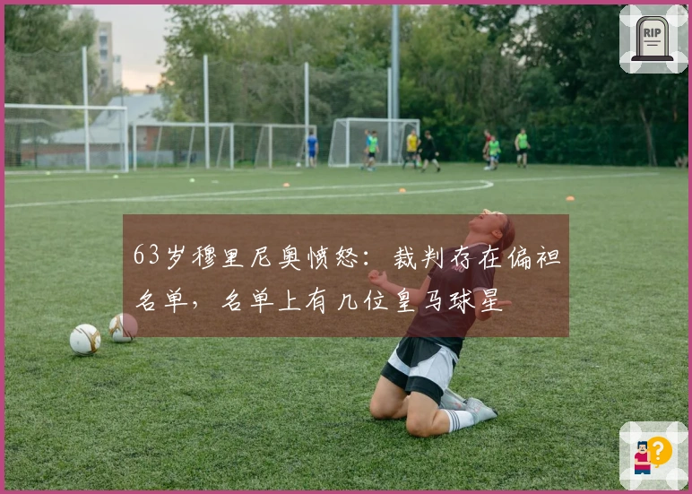 63岁穆里尼奥愤怒：裁判存在偏袒名单，名单上有几位皇马球星