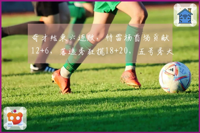 奇才结束六连败，特雷杨首场贡献12+6，落选秀狂揽18+20，五号秀大爆发砍下32分