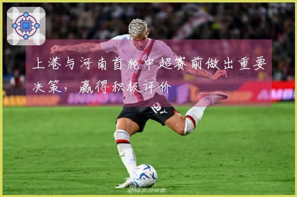 上港与河南首轮中超赛前做出重要决策，赢得积极评价