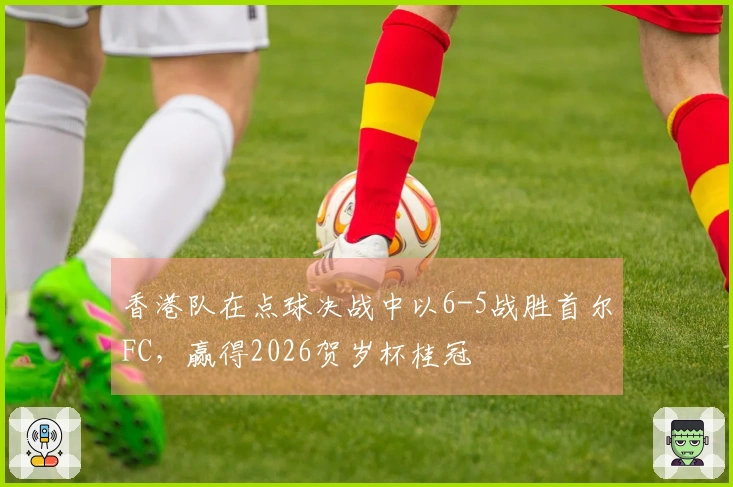 香港队在点球决战中以6-5战胜首尔FC,赢得2026贺岁杯桂冠