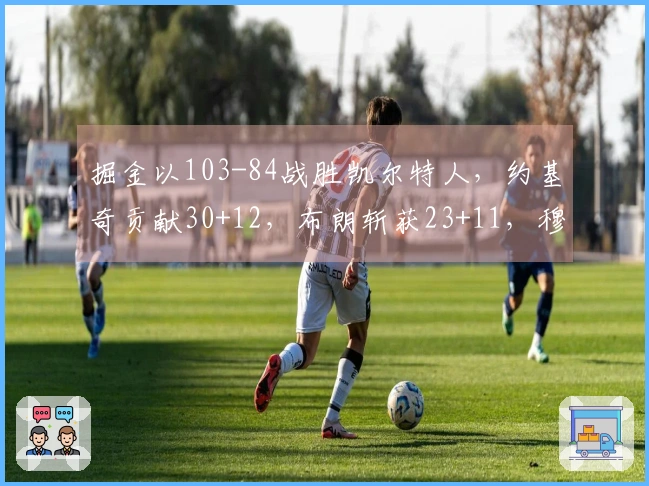 掘金以103-84战胜凯尔特人，约基奇贡献30+12，布朗斩获23+11，穆雷因病缺阵