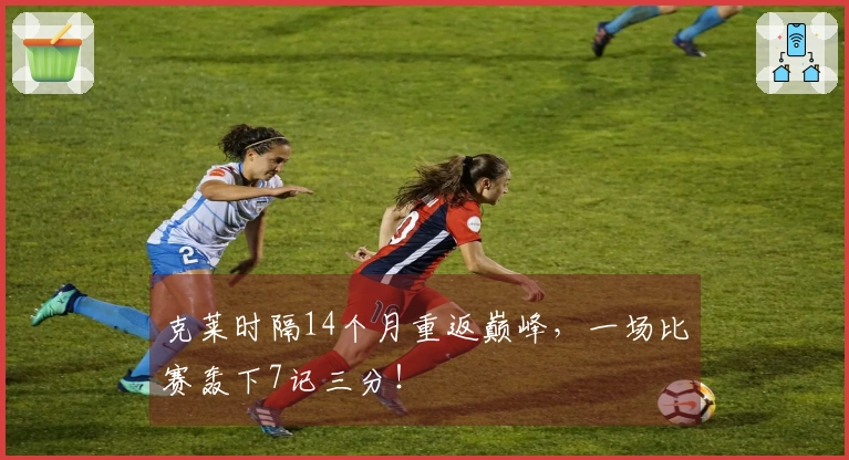 克莱时隔14个月重返巅峰，一场比赛轰下7记三分！