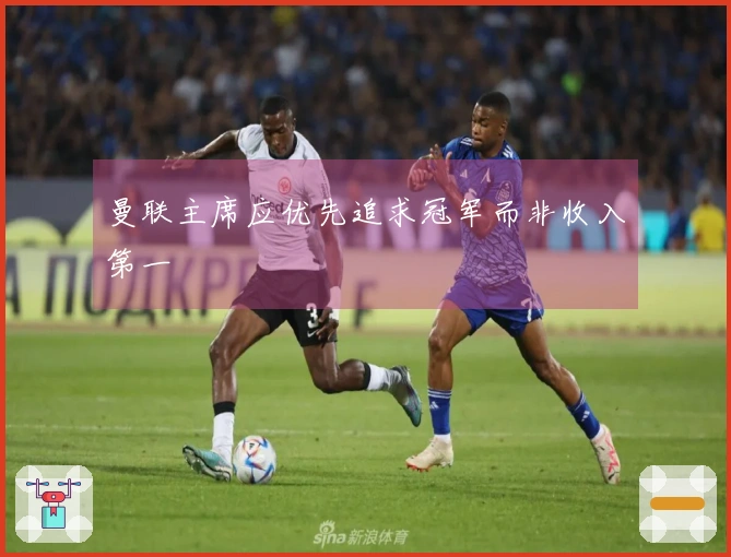 曼联主席应优先追求冠军而非收入第一