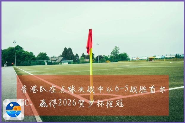 香港队在点球决战中以6-5战胜首尔FC，赢得2026贺岁杯桂冠