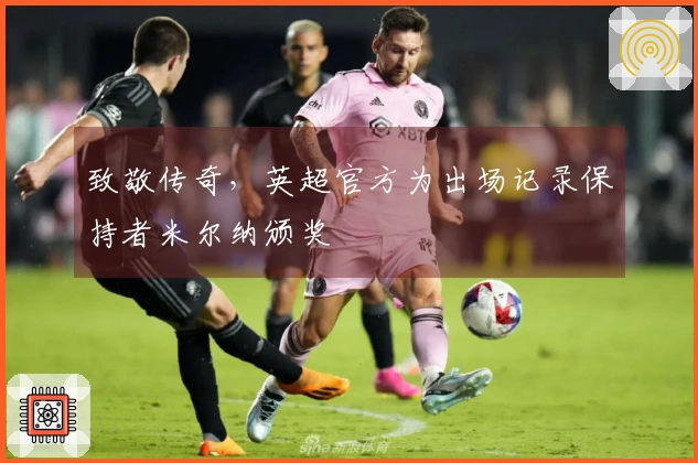 致敬传奇，英超官方为出场记录保持者米尔纳颁奖