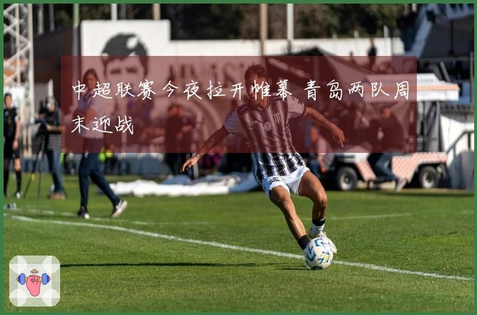 中超联赛今夜拉开帷幕 青岛两队周末迎战