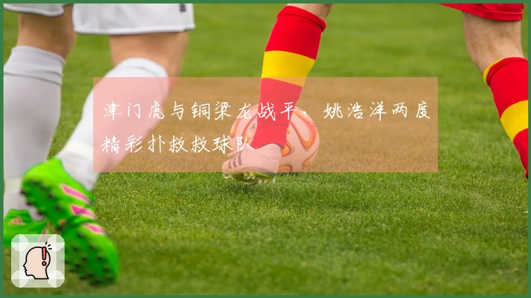 津门虎与铜梁龙战平，姚浩洋两度精彩扑救救球队