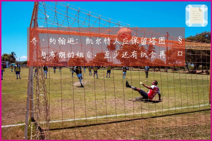 乔·约翰逊：凯尔特人应保留塔图姆与布朗的组合，至少还有机会再夺冠