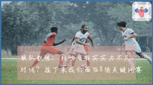 狼队教练：利物浦确实实力不凡，对吗？接下来我们面临8场关键比赛。
