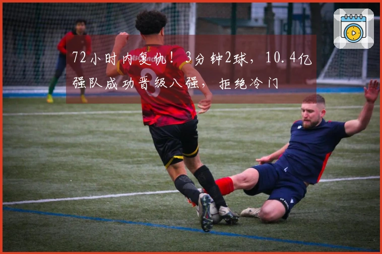 72小时内复仇！3分钟2球，10.4亿强队成功晋级八强，拒绝冷门