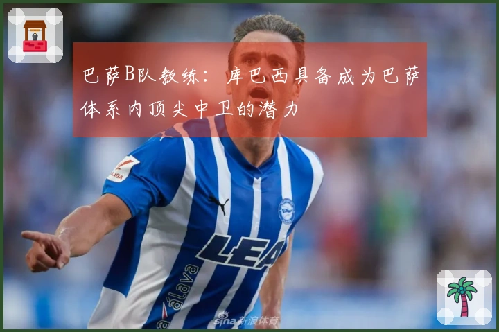 巴萨B队教练：库巴西具备成为巴萨体系内顶尖中卫的潜力