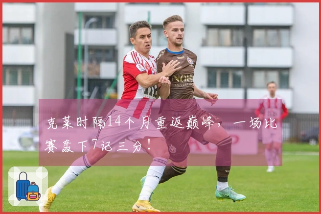 克莱时隔14个月重返巅峰，一场比赛轰下7记三分！