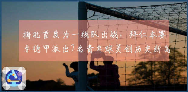 梅孔首度为一线队出战，拜仁本赛季德甲派出7名青年球员创历史新高